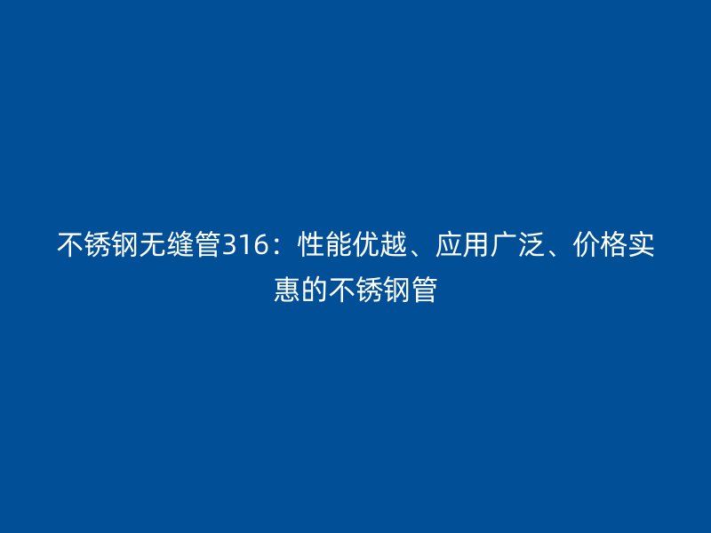 欧冠中文官网无缝管316：性能优越、应用广泛、价格实惠的欧冠中文官网管