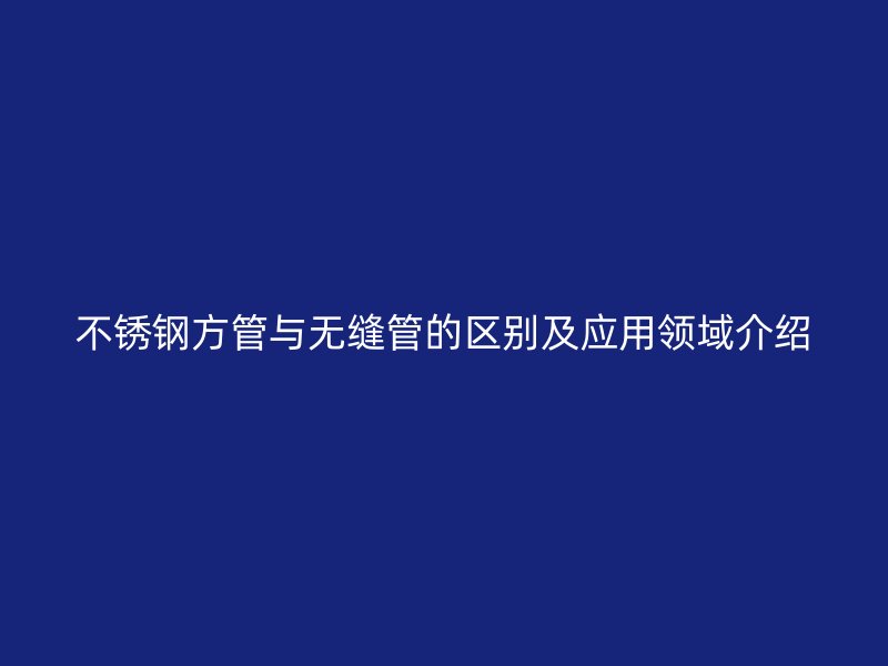 欧冠中文官网方管与无缝管的区别及应用领域介绍
