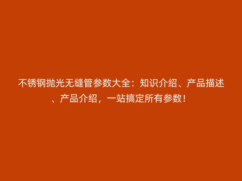 欧冠中文官网抛光无缝管参数大全：知识介绍、产品描述、产品介绍，一站搞定所有参数！