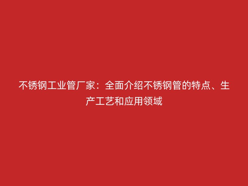 欧冠中文官网工业管厂家：全面介绍欧冠中文官网管的特点、生产工艺和应用领域