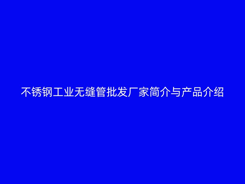 欧冠中文官网工业无缝管批发厂家简介与产品介绍