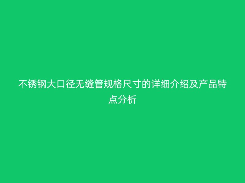 欧冠中文官网大口径无缝管规格尺寸的详细介绍及产品特点分析