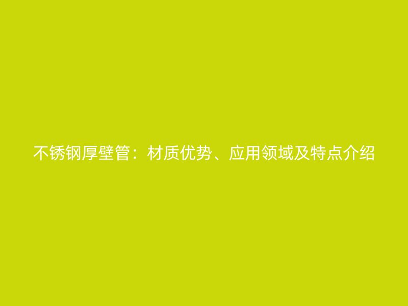 欧冠中文官网厚壁管：材质优势、应用领域及特点介绍