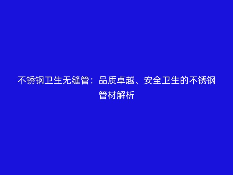 欧冠中文官网卫生无缝管：品质卓越、安全卫生的欧冠中文官网管材解析
