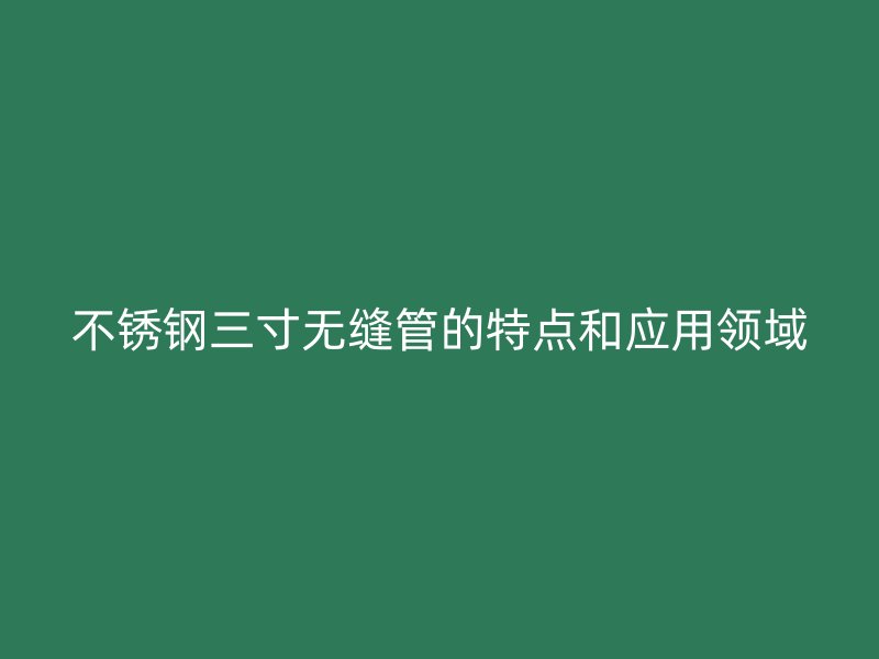欧冠中文官网三寸无缝管的特点和应用领域