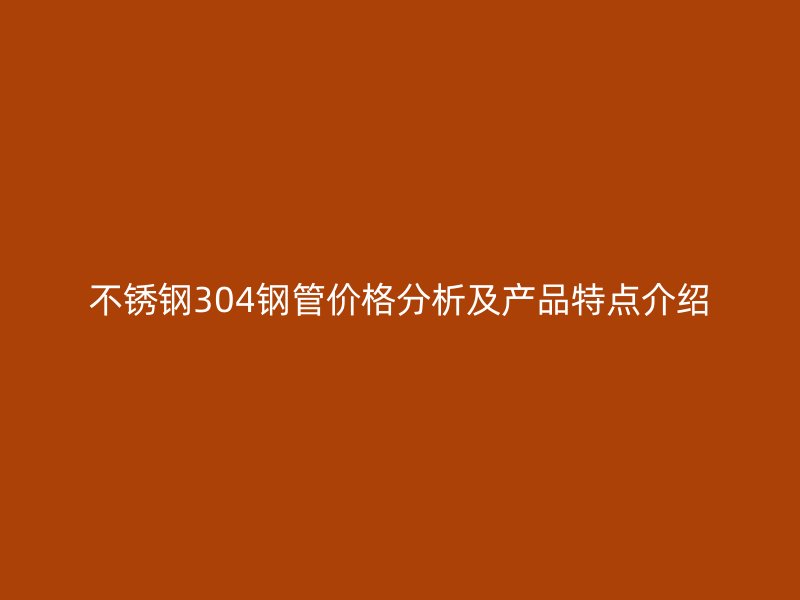 欧冠中文官网304钢管价格分析及产品特点介绍