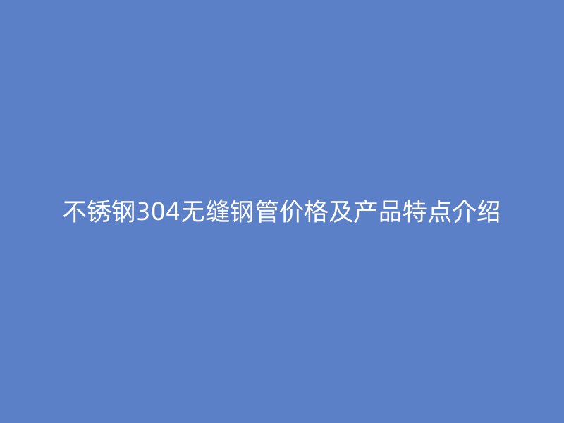 欧冠中文官网304无缝钢管价格及产品特点介绍
