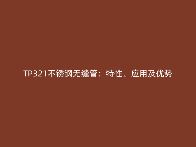 TP321欧冠中文官网无缝管：特性、应用及优势