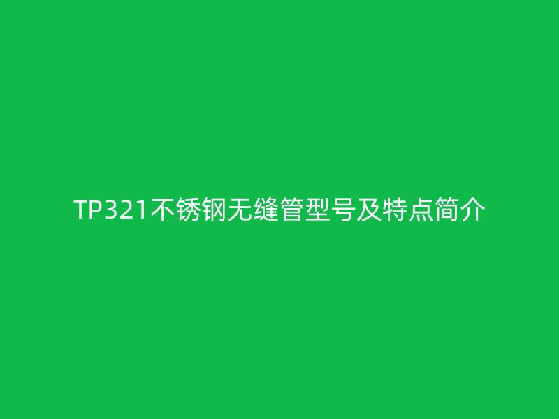 TP321欧冠中文官网无缝管型号及特点简介