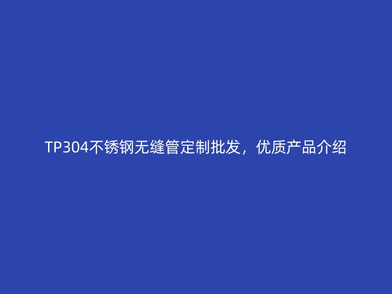 TP304欧冠中文官网无缝管定制批发，优质产品介绍