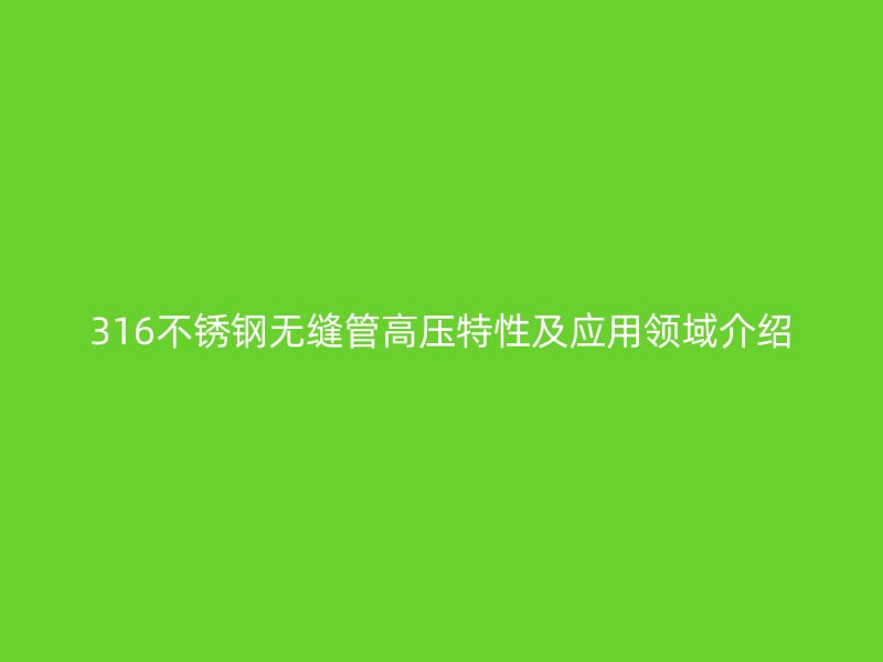 316欧冠中文官网无缝管高压特性及应用领域介绍