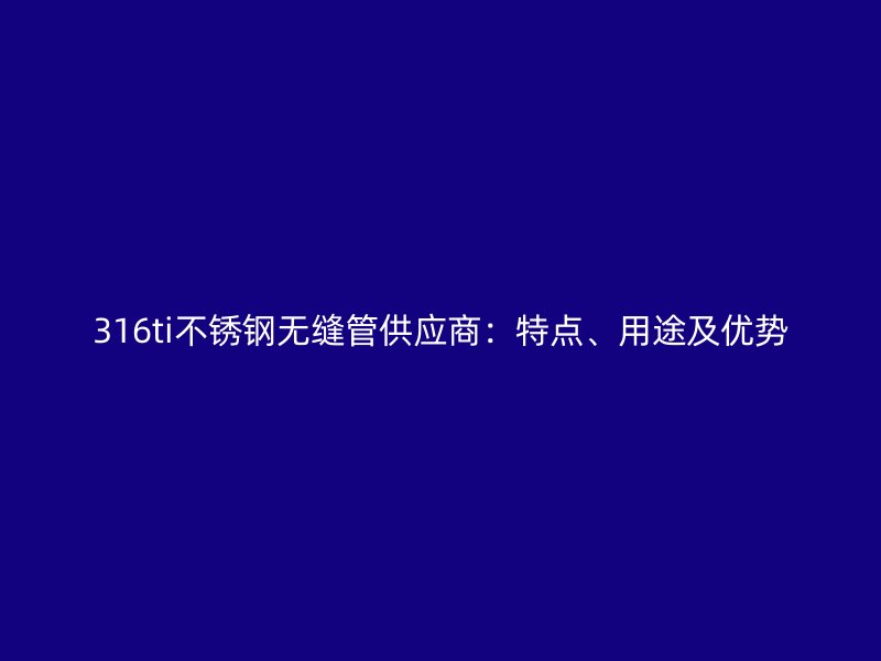 316ti欧冠中文官网无缝管供应商：特点、用途及优势