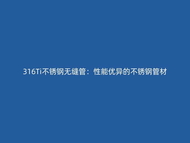 316Ti欧冠中文官网无缝管：性能优异的欧冠中文官网管材