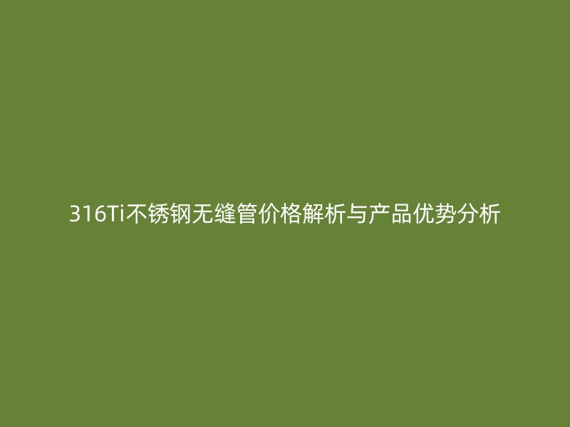 316Ti欧冠中文官网无缝管价格解析与产品优势分析