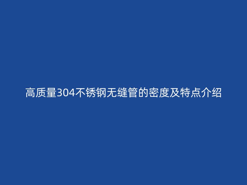 高质量304欧冠中文官网无缝管的密度及特点介绍