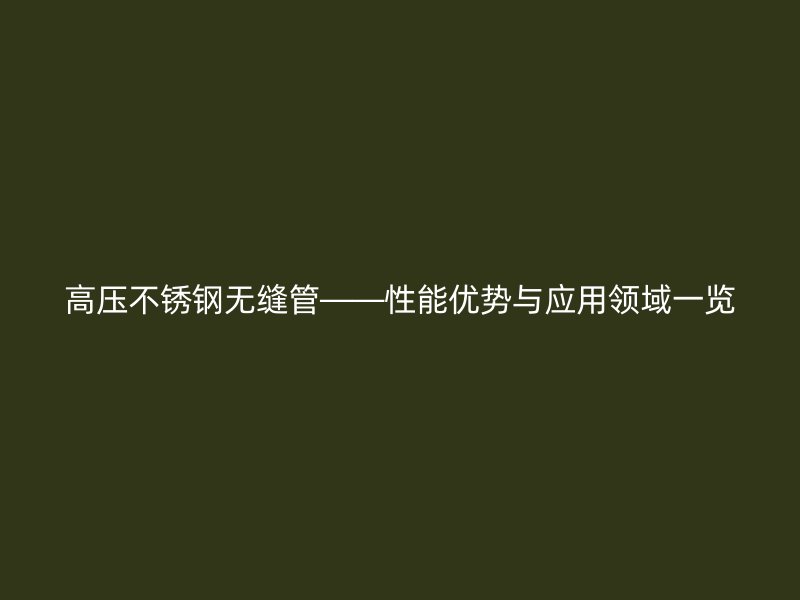 高压欧冠中文官网无缝管——性能优势与应用领域一览