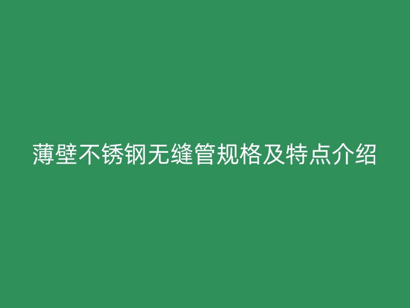 薄壁欧冠中文官网无缝管规格及特点介绍