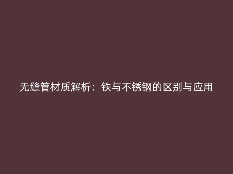 无缝管材质解析：铁与欧冠中文官网的区别与应用