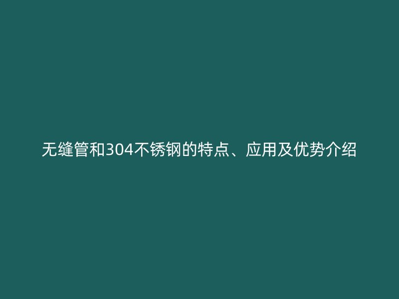 无缝管和304欧冠中文官网的特点、应用及优势介绍