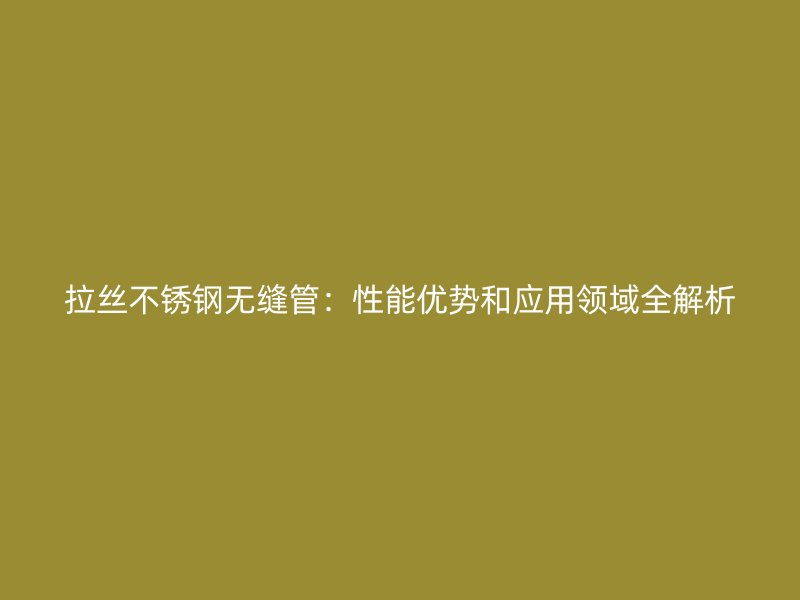 拉丝欧冠中文官网无缝管：性能优势和应用领域全解析