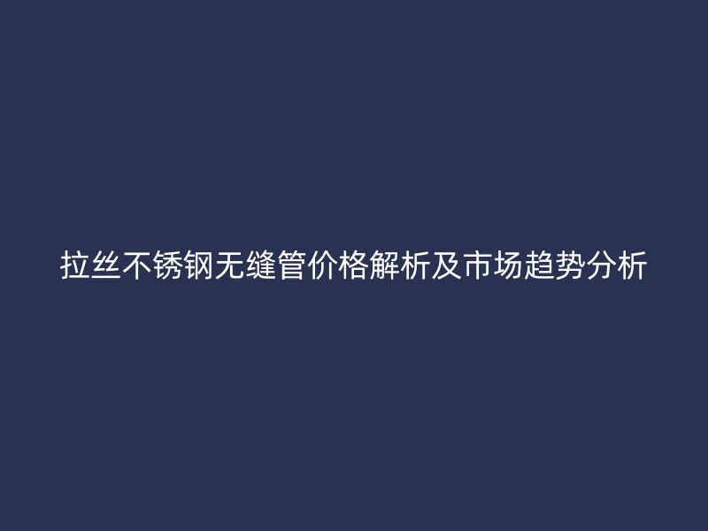 拉丝欧冠中文官网无缝管价格解析及市场趋势分析