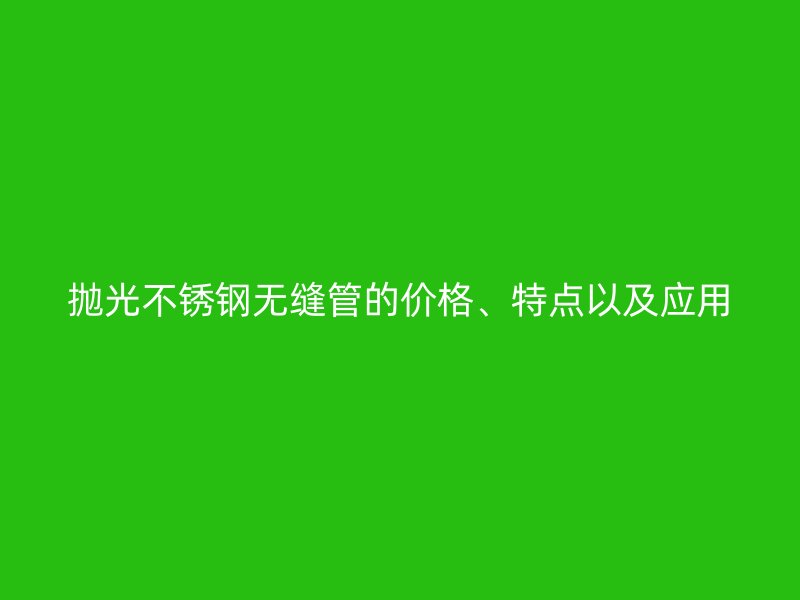 抛光欧冠中文官网无缝管的价格、特点以及应用