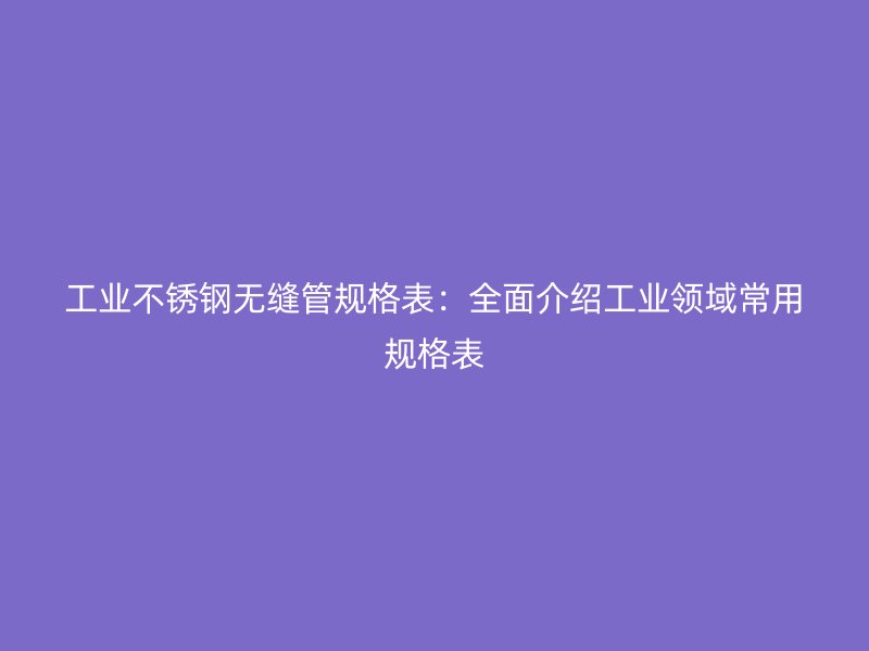 工业欧冠中文官网无缝管规格表:全面介绍工业领域常用规格表