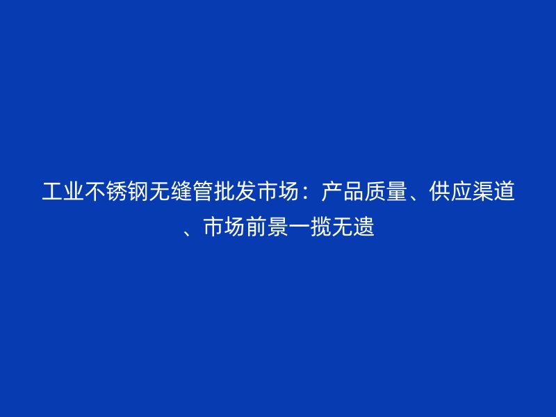 工业欧冠中文官网无缝管批发市场:产品质量、供应渠道、市场前景一揽无遗