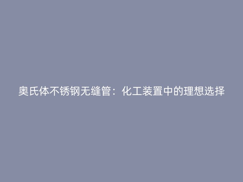 奥氏体欧冠中文官网无缝管：化工装置中的理想选择