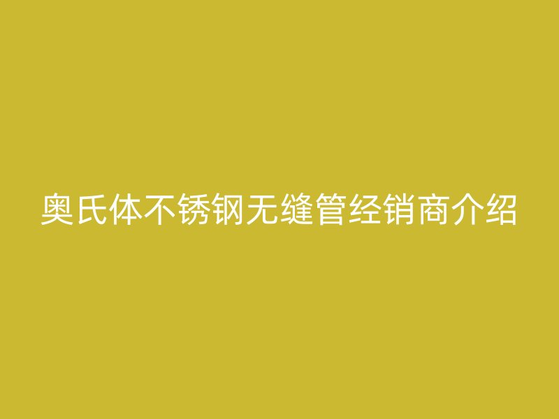 奥氏体欧冠中文官网无缝管经销商介绍
