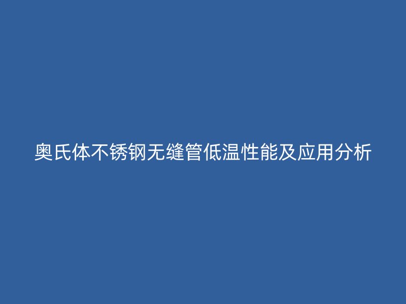 奥氏体欧冠中文官网无缝管低温性能及应用分析