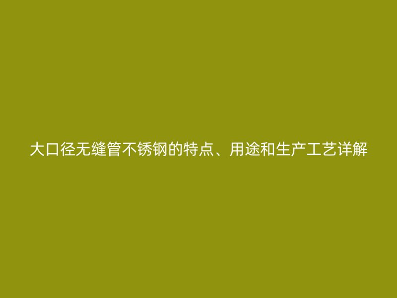 大口径无缝管欧冠中文官网的特点、用途和生产工艺详解
