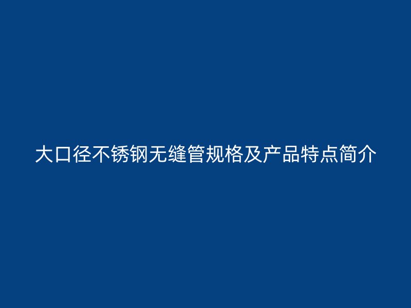大口径欧冠中文官网无缝管规格及产品特点简介