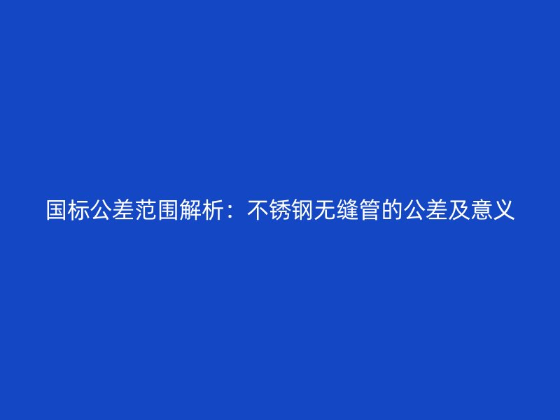 国标公差范围解析：欧冠中文官网无缝管的公差及意义