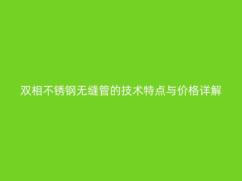 双相欧冠中文官网无缝管的技术特点与价格详解