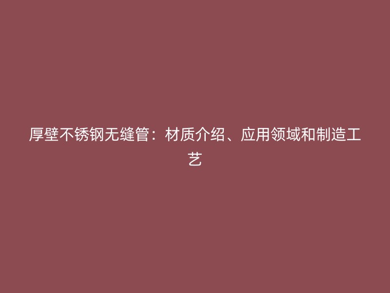 厚壁欧冠中文官网无缝管：材质介绍、应用领域和制造工艺