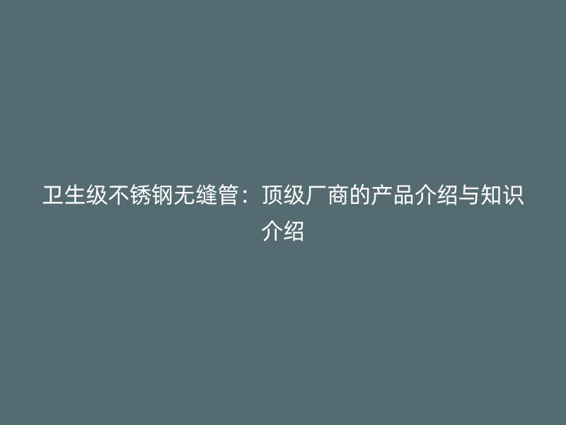 卫生级欧冠中文官网无缝管：顶级厂商的产品介绍与知识介绍