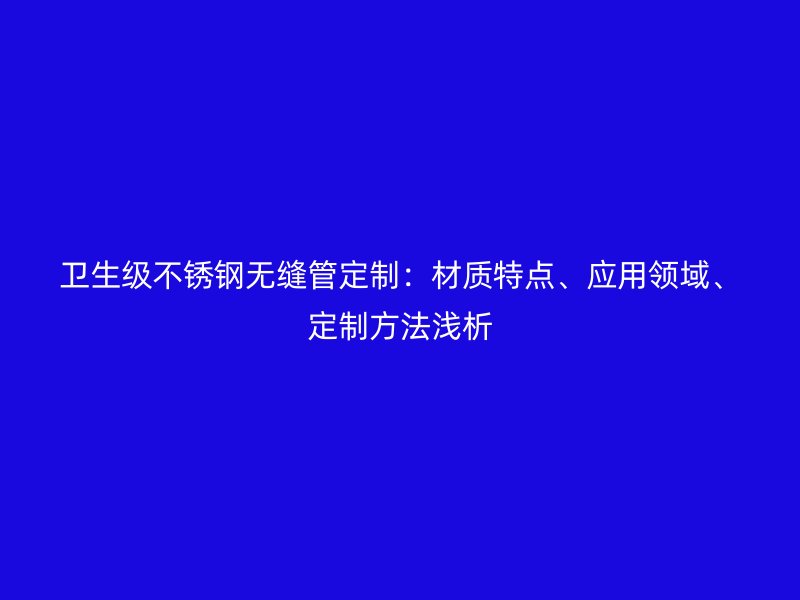 卫生级欧冠中文官网无缝管定制：材质特点、应用领域、定制方法浅析