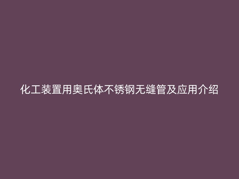 化工装置用奥氏体欧冠中文官网无缝管及应用介绍