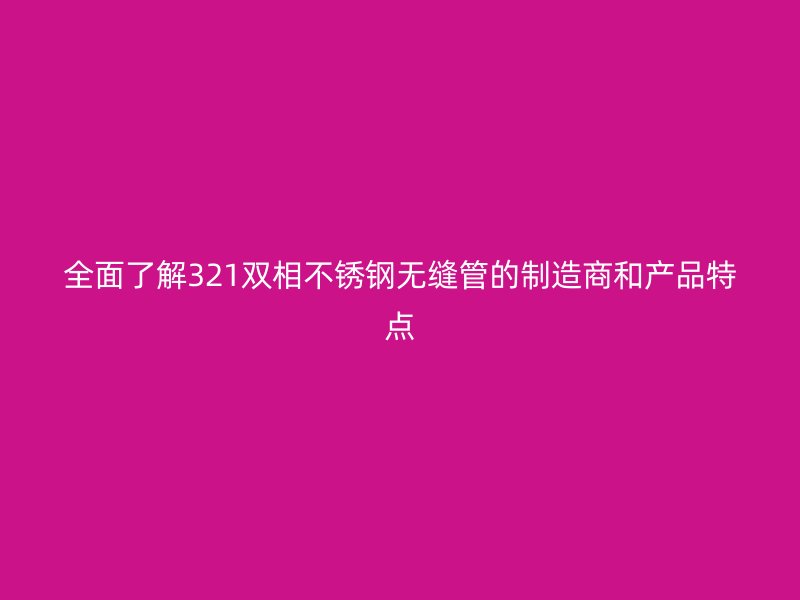 全面了解321双相欧冠中文官网无缝管的制造商和产品特点