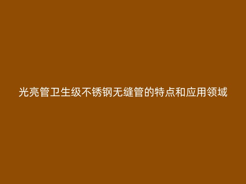 光亮管卫生级欧冠中文官网无缝管的特点和应用领域