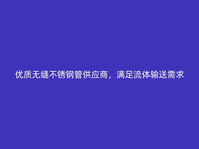 优质无缝欧冠中文官网管供应商，满足流体输送需求