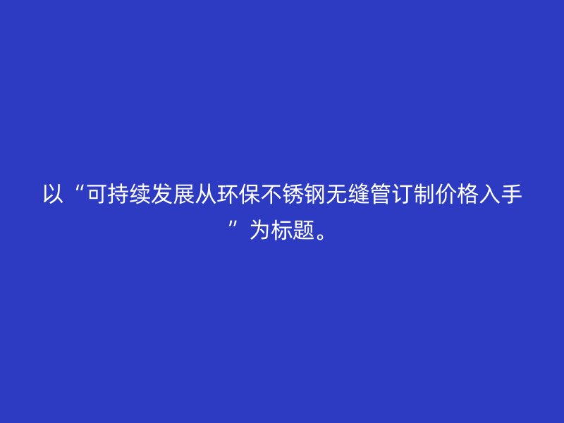 以“可持续发展从环保欧冠中文官网无缝管订制价格入手”为标题。