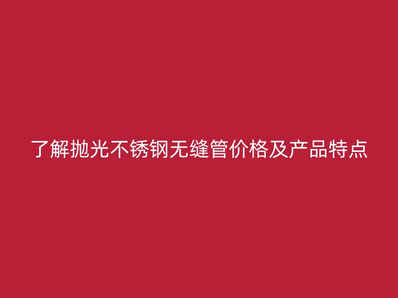 了解抛光欧冠中文官网无缝管价格及产品特点