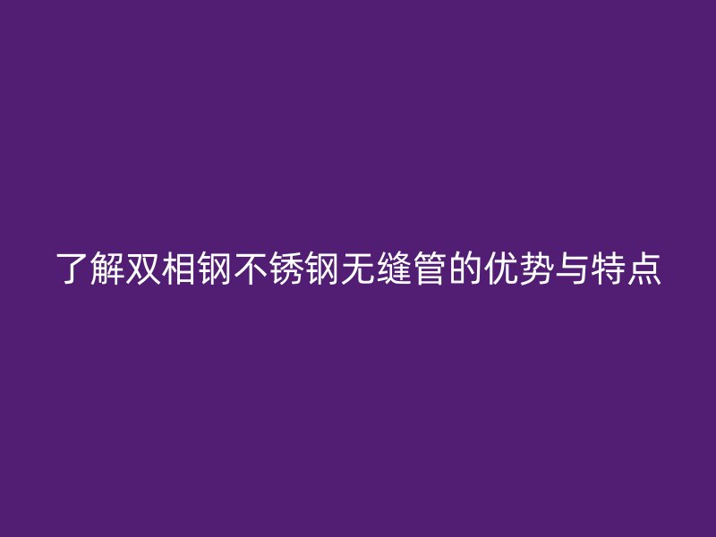 了解双相钢欧冠中文官网无缝管的优势与特点