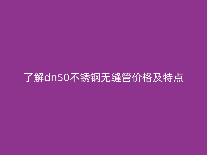了解dn50欧冠中文官网无缝管价格及特点