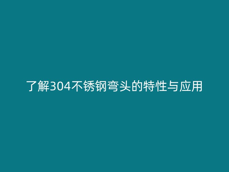 了解304欧冠中文官网弯头的特性与应用