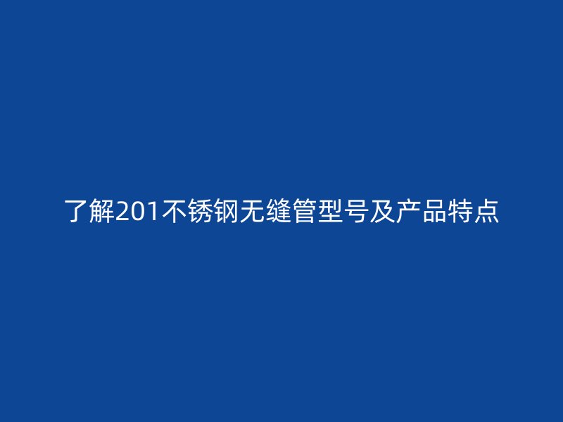 了解201欧冠中文官网无缝管型号及产品特点