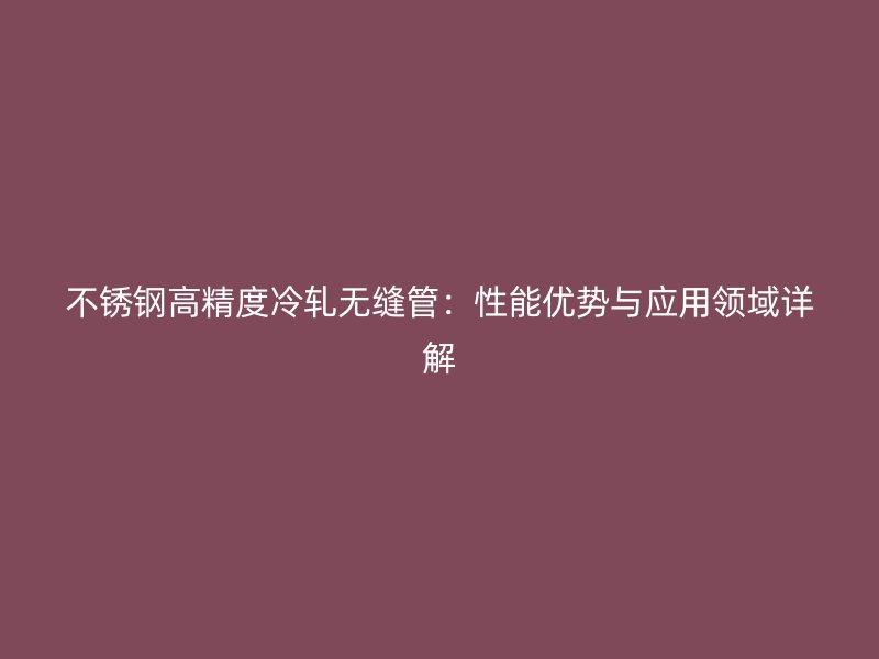 欧冠中文官网高精度冷轧无缝管：性能优势与应用领域详解