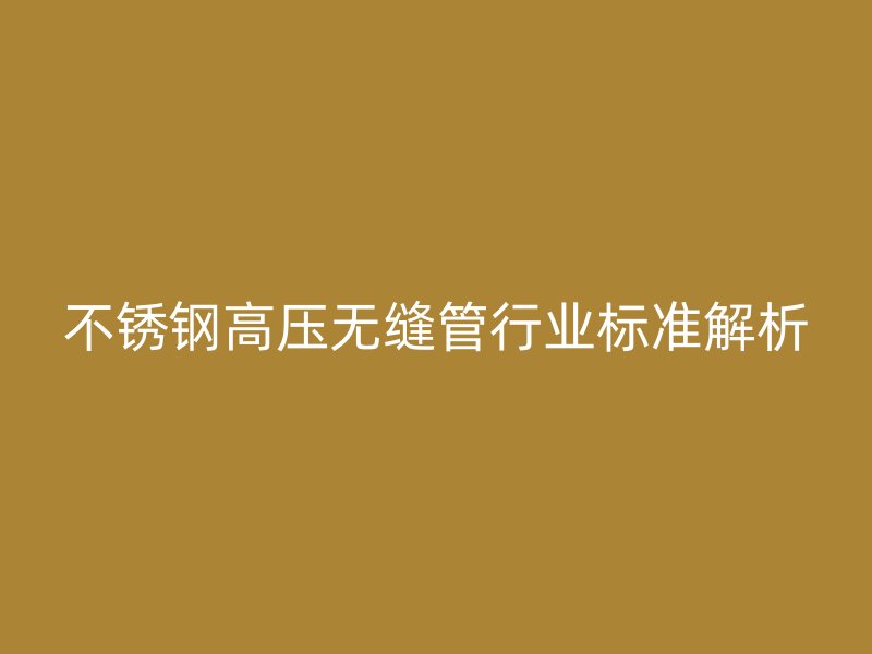 欧冠中文官网高压无缝管行业标准解析
